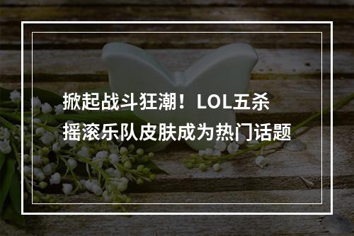 掀起战斗狂潮！LOL五杀摇滚乐队皮肤成为热门话题