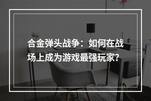 合金弹头战争：如何在战场上成为游戏最强玩家？