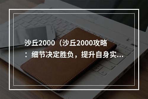 沙丘2000（沙丘2000攻略：细节决定胜负，提升自身实力才是王道）