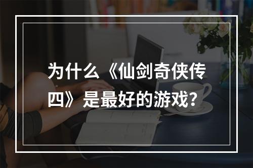 为什么《仙剑奇侠传四》是最好的游戏？