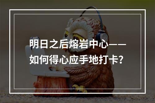 明日之后熔岩中心——如何得心应手地打卡？