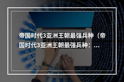 帝国时代3亚洲王朝最强兵种（帝国时代3亚洲王朝最强兵种：马步兵全面指南）