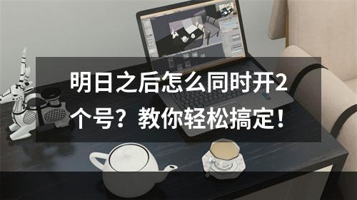 明日之后怎么同时开2个号？教你轻松搞定！