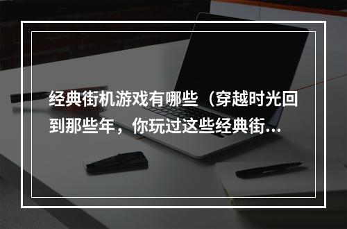 经典街机游戏有哪些（穿越时光回到那些年，你玩过这些经典街机游戏了吗？）