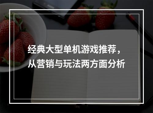 经典大型单机游戏推荐，从营销与玩法两方面分析