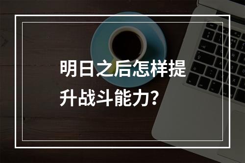 明日之后怎样提升战斗能力？