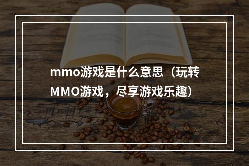 mmo游戏是什么意思（玩转MMO游戏，尽享游戏乐趣）