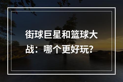 街球巨星和篮球大战：哪个更好玩？