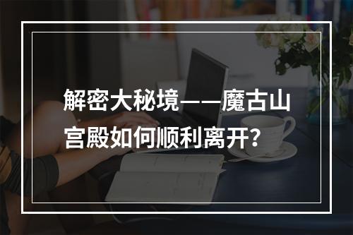 解密大秘境——魔古山宫殿如何顺利离开？