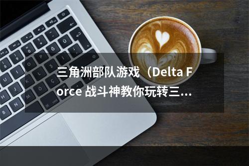 三角洲部队游戏（Delta Force 战斗神教你玩转三角洲部队游戏）