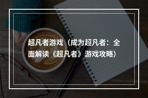 超凡者游戏（成为超凡者：全面解读《超凡者》游戏攻略）