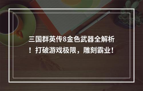 三国群英传8金色武器全解析！打破游戏极限，雕刻霸业！