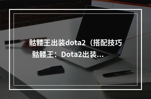 骷髅王出装dota2（搭配技巧  骷髅王：Dota2出装攻略）