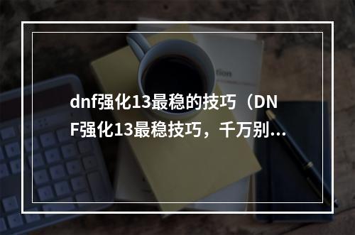 dnf强化13最稳的技巧（DNF强化13最稳技巧，千万别错过！）