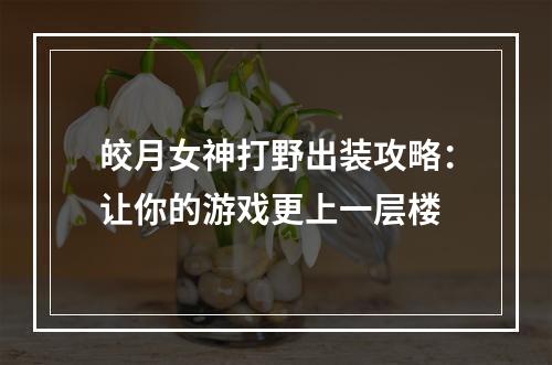 皎月女神打野出装攻略：让你的游戏更上一层楼