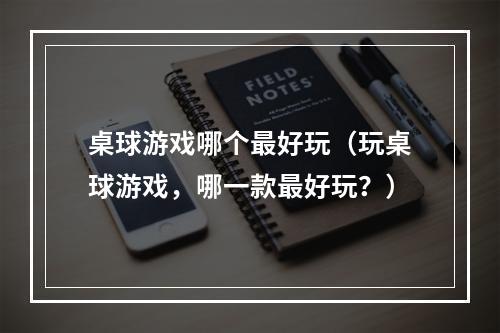 桌球游戏哪个最好玩（玩桌球游戏，哪一款最好玩？）