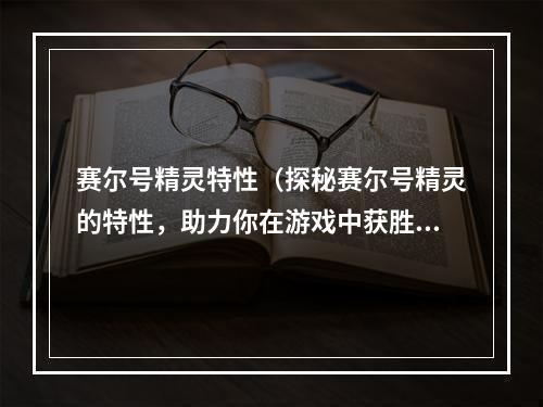 赛尔号精灵特性（探秘赛尔号精灵的特性，助力你在游戏中获胜！）