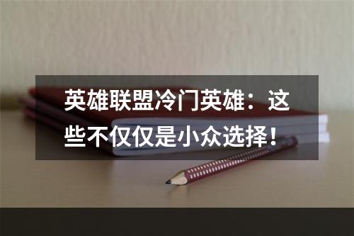 英雄联盟冷门英雄：这些不仅仅是小众选择！