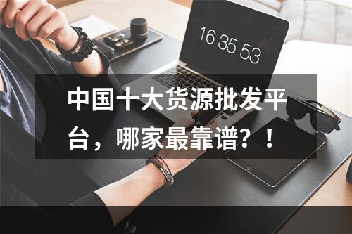 中国十大货源批发平台，哪家最靠谱？！