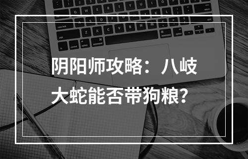 阴阳师攻略：八岐大蛇能否带狗粮？