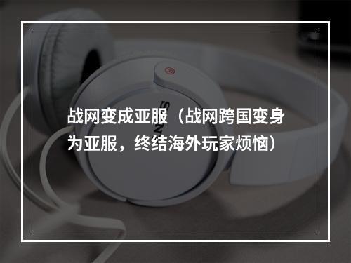 战网变成亚服（战网跨国变身为亚服，终结海外玩家烦恼）