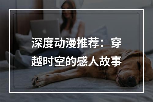 深度动漫推荐：穿越时空的感人故事