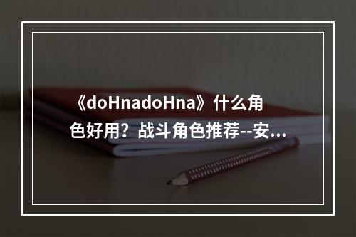 《doHnadoHna》什么角色好用？战斗角色推荐--安卓攻略网