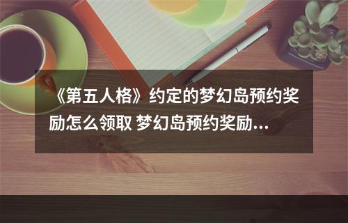 《第五人格》约定的梦幻岛预约奖励怎么领取 梦幻岛预约奖励领取流程--游戏攻略网