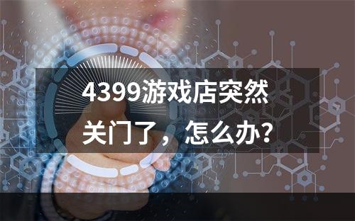 4399游戏店突然关门了，怎么办？