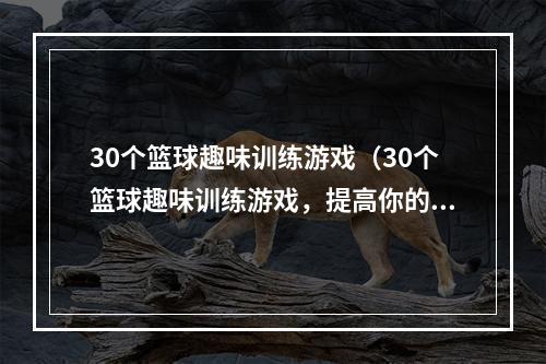 30个篮球趣味训练游戏（30个篮球趣味训练游戏，提高你的球技水平！）