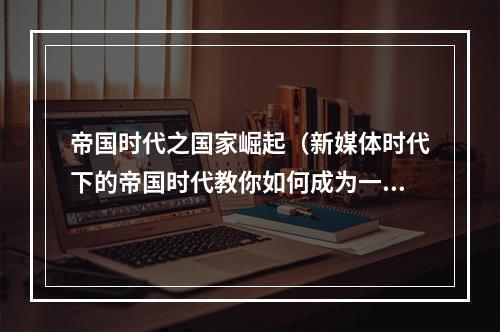 帝国时代之国家崛起（新媒体时代下的帝国时代教你如何成为一个“崛起国家”的领袖）