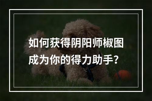 如何获得阴阳师椒图成为你的得力助手？