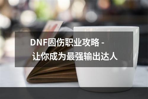 DNF固伤职业攻略 - 让你成为最强输出达人