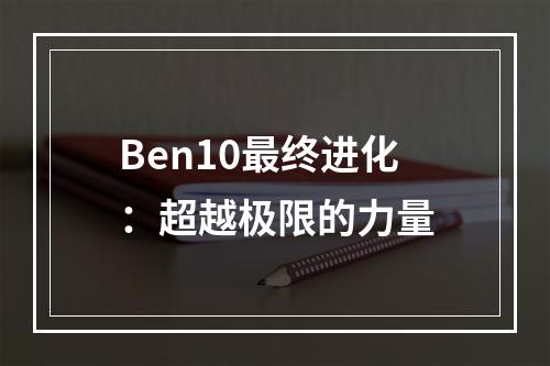 Ben10最终进化：超越极限的力量