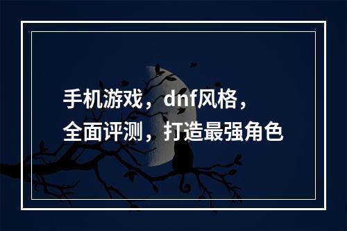 手机游戏，dnf风格，全面评测，打造最强角色