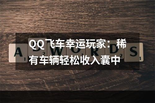 QQ飞车幸运玩家：稀有车辆轻松收入囊中