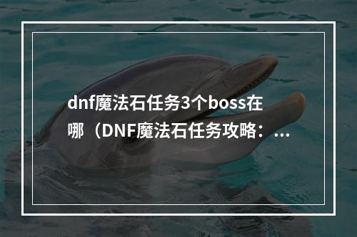 dnf魔法石任务3个boss在哪（DNF魔法石任务攻略：3个Boss都在哪里？）