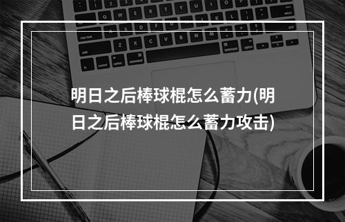 明日之后棒球棍怎么蓄力(明日之后棒球棍怎么蓄力攻击)