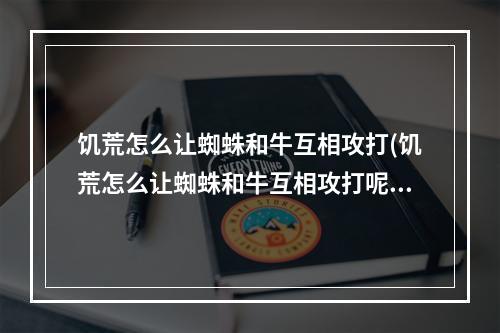 饥荒怎么让蜘蛛和牛互相攻打(饥荒怎么让蜘蛛和牛互相攻打呢)