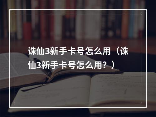 诛仙3新手卡号怎么用（诛仙3新手卡号怎么用？）