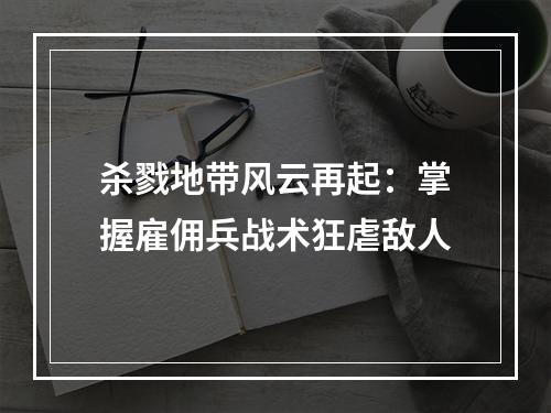 杀戮地带风云再起：掌握雇佣兵战术狂虐敌人