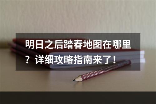 明日之后踏春地图在哪里？详细攻略指南来了！