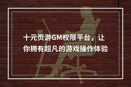 十元页游GM权限平台，让你拥有超凡的游戏操作体验