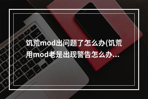 饥荒mod出问题了怎么办(饥荒用mod老是出现警告怎么办?)