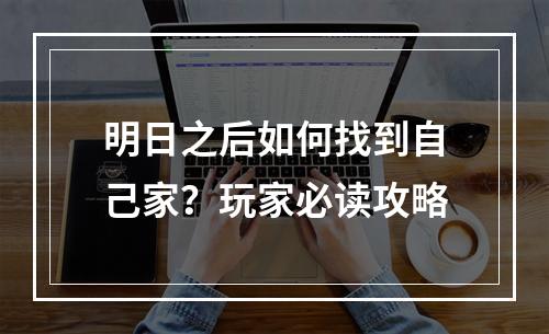 明日之后如何找到自己家？玩家必读攻略