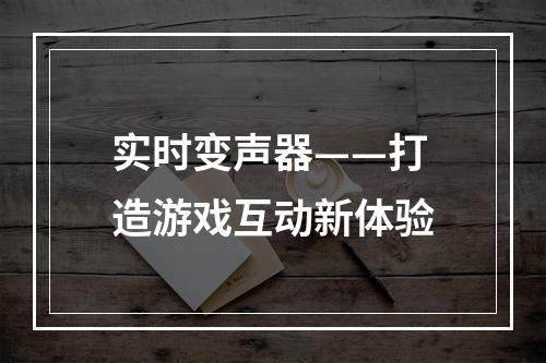 实时变声器——打造游戏互动新体验