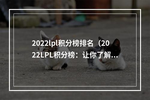 2022lpl积分榜排名（2022LPL积分榜：让你了解最新的总积分排名！）