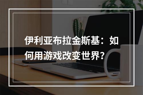 伊利亚布拉金斯基：如何用游戏改变世界？