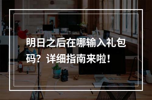 明日之后在哪输入礼包码？详细指南来啦！