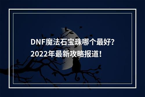 DNF魔法石宝珠哪个最好？2022年最新攻略报道！